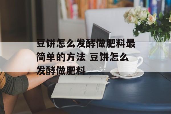 豆饼怎么发酵做肥料最简单的方法 豆饼怎么发酵做肥料-第1张图片-