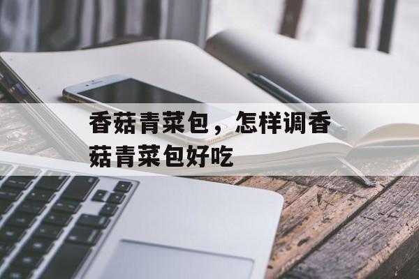 香菇青菜包，怎样调香菇青菜包好吃-第1张图片-