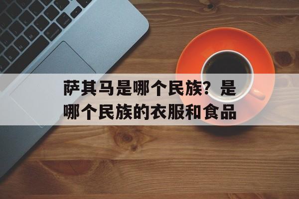 萨其马是哪个民族？是哪个民族的衣服和食品-第1张图片-