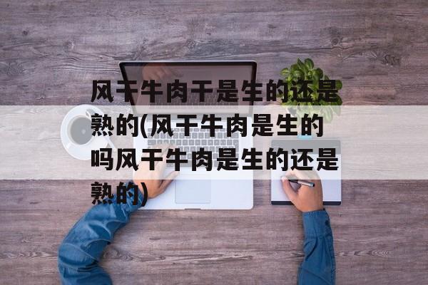 风干牛肉干是生的还是熟的(风干牛肉是生的吗风干牛肉是生的还是熟的)-第1张图片-