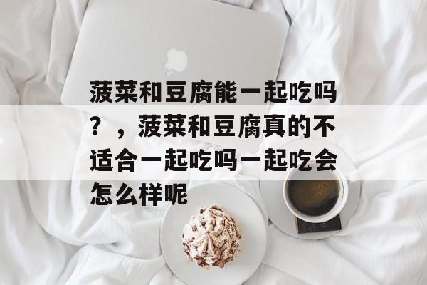 菠菜和豆腐能一起吃吗？，菠菜和豆腐真的不适合一起吃吗一起吃会怎么样呢-第1张图片-