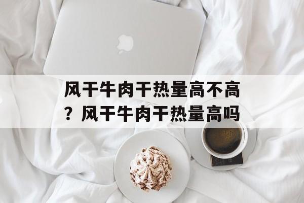 风干牛肉干热量高不高？风干牛肉干热量高吗-第1张图片-