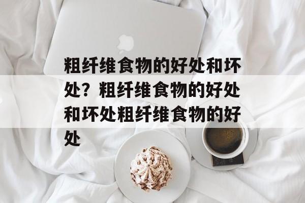 粗纤维食物的好处和坏处？粗纤维食物的好处和坏处粗纤维食物的好处-第1张图片-