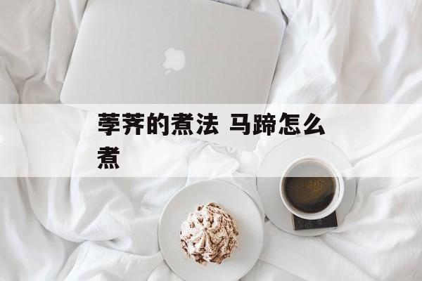 荸荠的煮法 马蹄怎么煮-第1张图片-