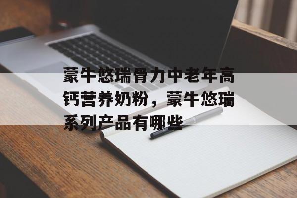 蒙牛悠瑞骨力中老年高钙营养奶粉，蒙牛悠瑞系列产品有哪些-第1张图片-