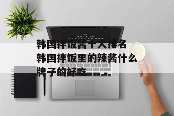 韩国拌饭酱十大排名 韩国拌饭里的辣酱什么牌子的好吃-第1张图片-