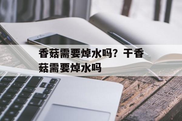 香菇需要焯水吗？干香菇需要焯水吗-第1张图片-