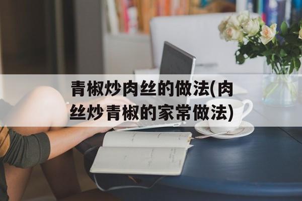 青椒炒肉丝的做法(肉丝炒青椒的家常做法)-第1张图片-