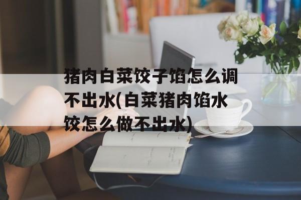 猪肉白菜饺子馅怎么调不出水(白菜猪肉馅水饺怎么做不出水)-第1张图片-