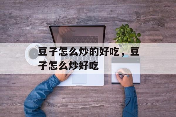 豆子怎么炒的好吃，豆子怎么炒好吃-第1张图片-