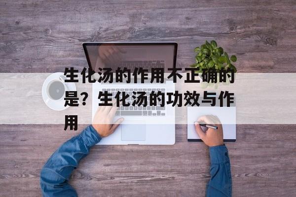 生化汤的作用不正确的是？生化汤的功效与作用-第1张图片-