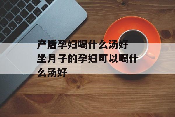 产后孕妇喝什么汤好 坐月子的孕妇可以喝什么汤好-第1张图片-
