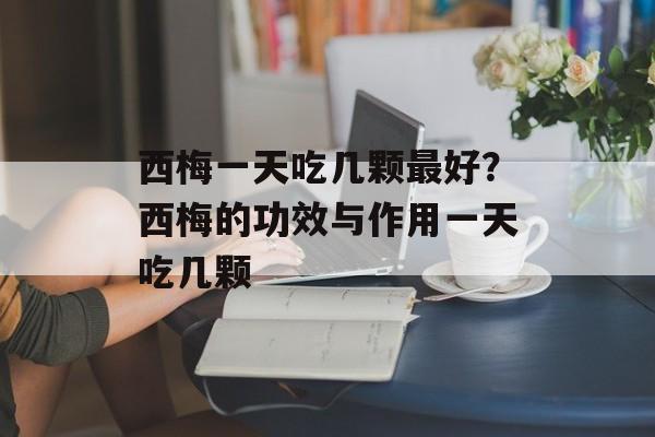 西梅一天吃几颗最好？西梅的功效与作用一天吃几颗-第1张图片-