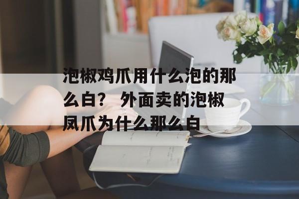 泡椒鸡爪用什么泡的那么白？ 外面卖的泡椒凤爪为什么那么白-第1张图片-