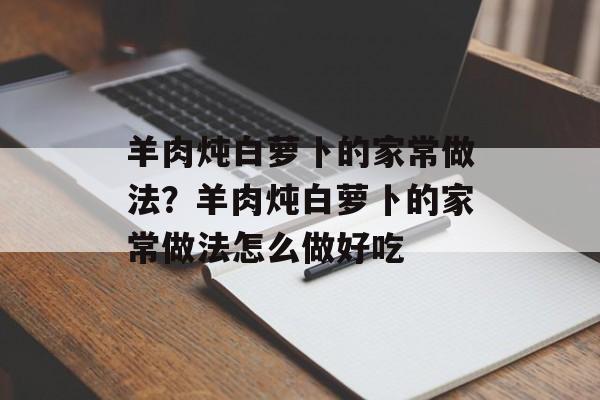 羊肉炖白萝卜的家常做法？羊肉炖白萝卜的家常做法怎么做好吃-第1张图片-
