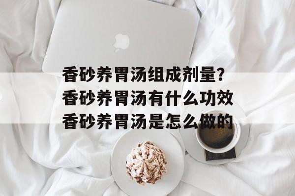 香砂养胃汤组成剂量？香砂养胃汤有什么功效香砂养胃汤是怎么做的-第1张图片-