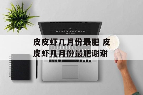 皮皮虾几月份最肥 皮皮虾几月份最肥谢谢-第1张图片-
