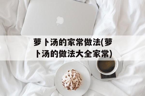 萝卜汤的家常做法(萝卜汤的做法大全家常)-第1张图片-