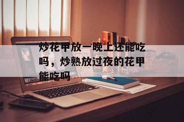 炒花甲放一晚上还能吃吗，炒熟放过夜的花甲能吃吗-第1张图片-