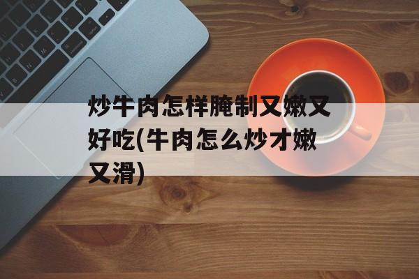 炒牛肉怎样腌制又嫩又好吃(牛肉怎么炒才嫩又滑)-第1张图片-