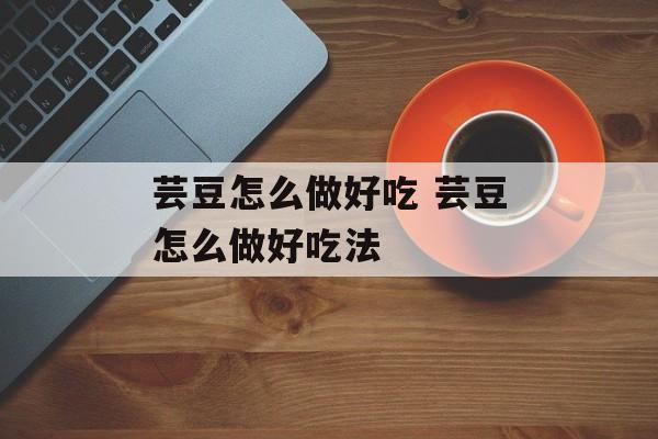 芸豆怎么做好吃 芸豆怎么做好吃法-第1张图片-