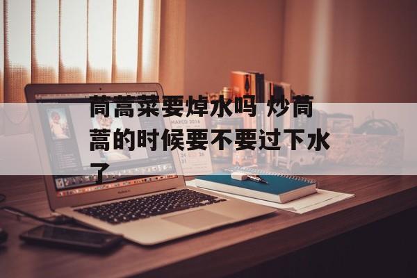 茼蒿菜要焯水吗 炒茼蒿的时候要不要过下水了-第1张图片-