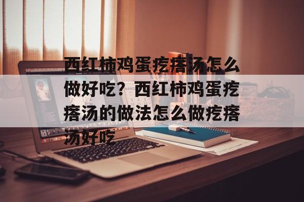 西红柿鸡蛋疙瘩汤怎么做好吃？西红柿鸡蛋疙瘩汤的做法怎么做疙瘩汤好吃-第1张图片-
