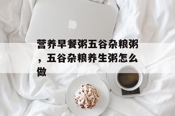 营养早餐粥五谷杂粮粥，五谷杂粮养生粥怎么做-第1张图片-