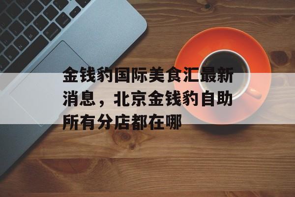 金钱豹国际美食汇最新消息，北京金钱豹自助所有分店都在哪-第1张图片-