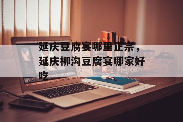 延庆豆腐宴哪里正宗，延庆柳沟豆腐宴哪家好吃-第1张图片-