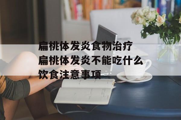 扁桃体发炎食物治疗 扁桃体发炎不能吃什么饮食注意事项-第1张图片-