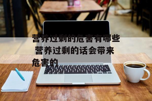营养过剩的危害有哪些 营养过剩的话会带来危害的-第1张图片-