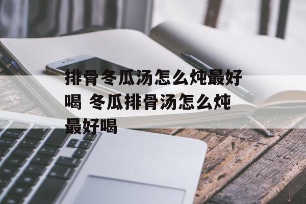 排骨冬瓜汤怎么炖最好喝 冬瓜排骨汤怎么炖最好喝-第1张图片-