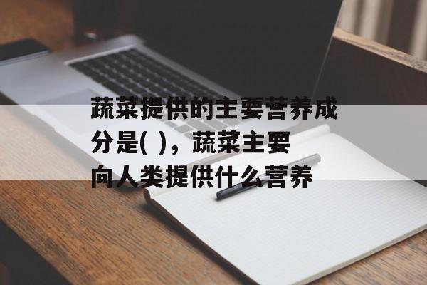 蔬菜提供的主要营养成分是( )，蔬菜主要向人类提供什么营养-第1张图片-