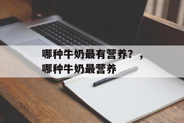 哪种牛奶最有营养？，哪种牛奶最营养-第1张图片-