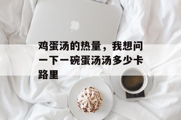 鸡蛋汤的热量，我想问一下一碗蛋汤汤多少卡路里-第1张图片-