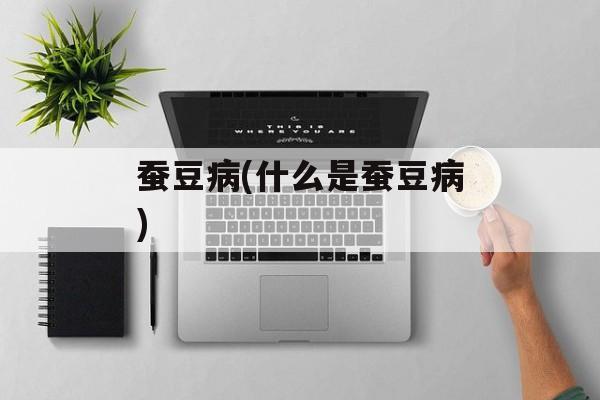 蚕豆病(什么是蚕豆病)-第1张图片-