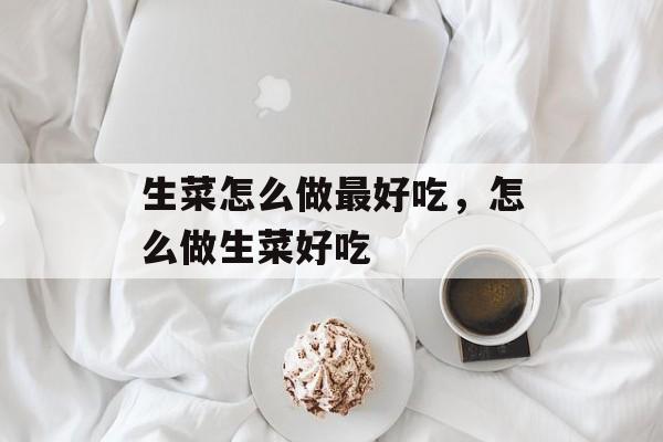 生菜怎么做最好吃，怎么做生菜好吃-第1张图片-