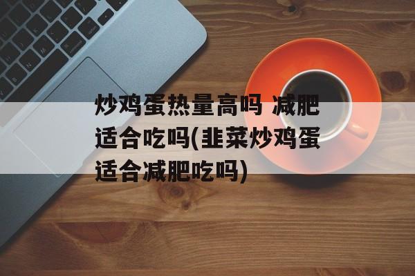 炒鸡蛋热量高吗 减肥适合吃吗(韭菜炒鸡蛋适合减肥吃吗)-第1张图片-