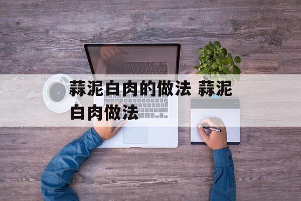 蒜泥白肉的做法 蒜泥白肉做法-第1张图片-