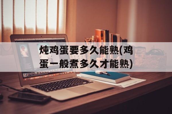 炖鸡蛋要多久能熟(鸡蛋一般煮多久才能熟)-第1张图片-