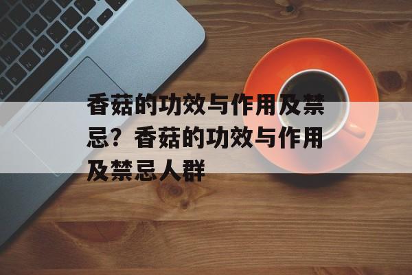 香菇的功效与作用及禁忌？香菇的功效与作用及禁忌人群-第1张图片-