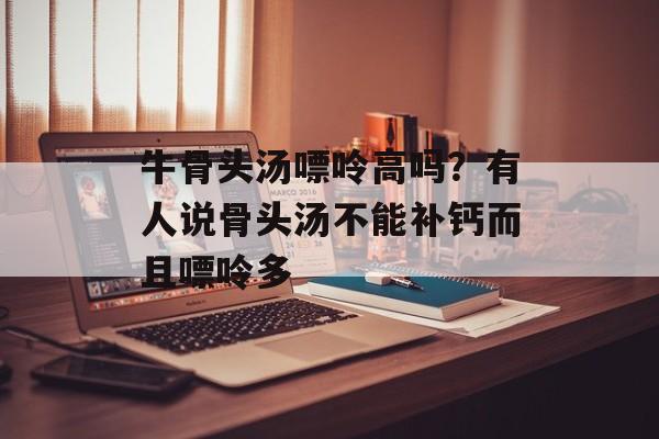 牛骨头汤嘌呤高吗？有人说骨头汤不能补钙而且嘌呤多-第1张图片-