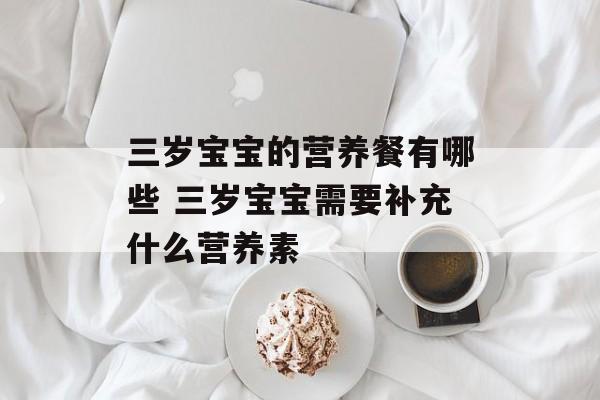 三岁宝宝的营养餐有哪些 三岁宝宝需要补充什么营养素-第1张图片-