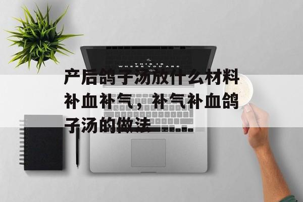 产后鸽子汤放什么材料补血补气，补气补血鸽子汤的做法-第1张图片-
