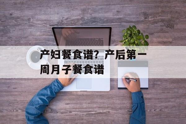 产妇餐食谱？产后第一周月子餐食谱-第1张图片-