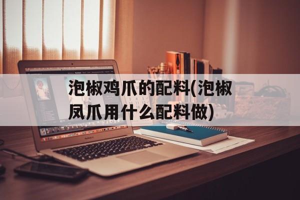 泡椒鸡爪的配料(泡椒凤爪用什么配料做)-第1张图片-