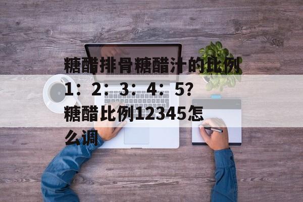 糖醋排骨糖醋汁的比例1：2：3：4：5？糖醋比例12345怎么调-第1张图片-