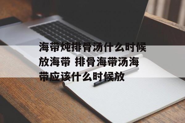 海带炖排骨汤什么时候放海带 排骨海带汤海带应该什么时候放-第1张图片-