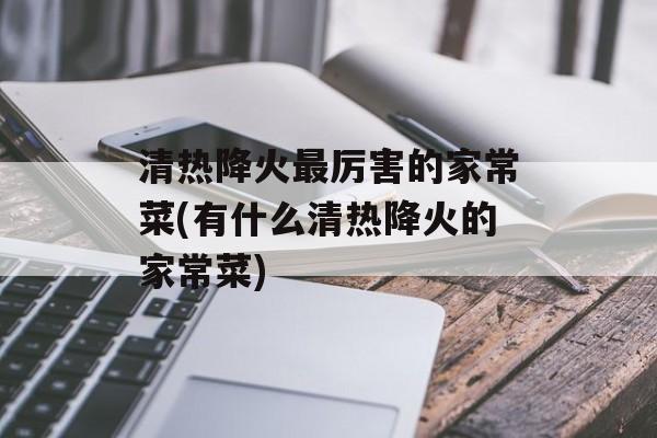 清热降火最厉害的家常菜(有什么清热降火的家常菜)-第1张图片-